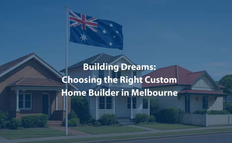  Building Dreams: Choosing the Right Custom Home Builder in Melbourne